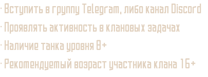 • Вступить в группу Telegram, либо канал Discord • Проявлять активность в клановых задачах • Наличие танка уровня 8+ • Рекомендуемый возраст участника клана 16+