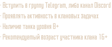 • Вступить в группу Telegram, либо канал Discord • Проявлять активность в клановых задачах • Наличие танка уровня 8+ • Рекомендуемый возраст участника клана 16+